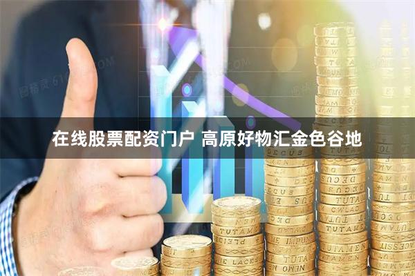 在线股票配资门户 高原好物汇金色谷地