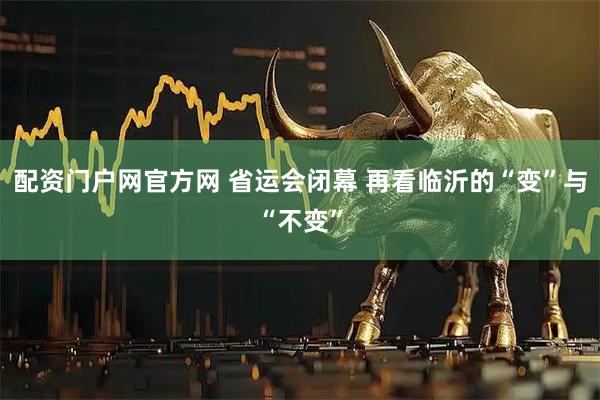 配资门户网官方网 省运会闭幕 再看临沂的“变”与“不变”