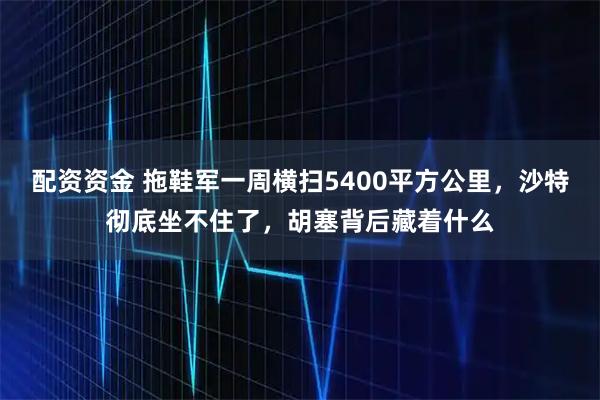 配资资金 拖鞋军一周横扫5400平方公里，沙特彻底坐不住了，胡塞背后藏着什么