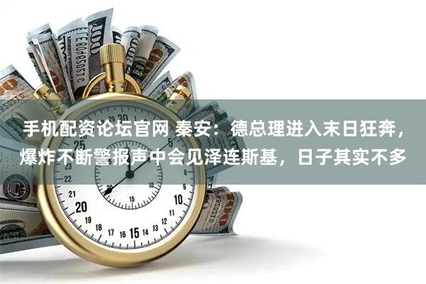 手机配资论坛官网 秦安：德总理进入末日狂奔，爆炸不断警报声中会见泽连斯基，日子其实不多